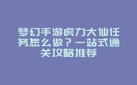 梦幻手游虎力大仙任务怎么做？一站式通关攻略推荐_游戏攻略_36397绿色下载网