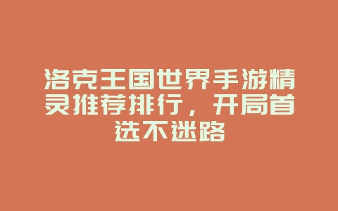 洛克王国世界手游精灵推荐排行，开局首选不迷路_游戏攻略_36397绿色下载网