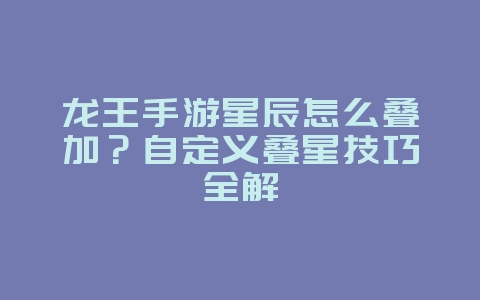 龙王手游星辰怎么叠加?自定义叠星技巧全解_游戏攻略_36397绿色下载网 龙王手游星辰怎么叠加?自定义叠星技巧全解_游戏攻略_36397绿色下载网