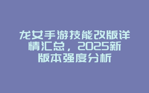 龙女手游技能改版详情汇总，2025新版本强度分析_新游动态_36397绿色下载网