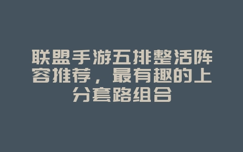 联盟手游五排整活阵容推荐,最有趣的上分套路组合_游戏攻略_36397绿色下载网 联盟手游五排整活阵容推荐,最有趣的上分套路组合_游戏攻略_36397绿色下载网