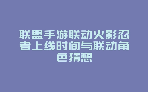 联盟手游联动火影忍者上线时间与联动角色猜想_新游动态_36397绿色下载网 联盟手游联动火影忍者上线时间与联动角色猜想_新游动态_36397绿色下载网