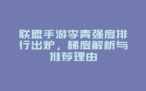 联盟手游李青强度排行出炉，梯度解析与推荐理由_游戏攻略_36397绿色下载网