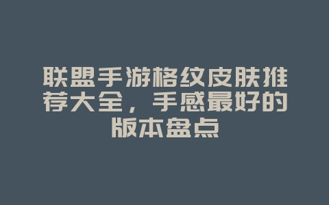 联盟手游格纹皮肤推荐大全，手感最好的版本盘点_游戏攻略_36397绿色下载网