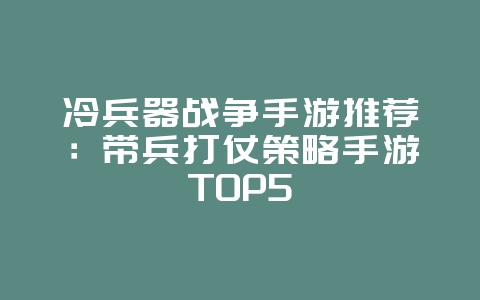 冷兵器战争手游推荐：带兵打仗策略手游TOP5_游戏资讯_36397绿色下载网