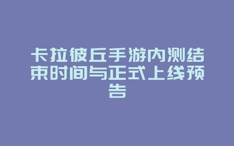 卡拉彼丘手游内测结束时间与正式上线预告