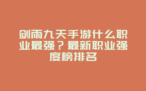 剑雨九天手游什么职业最强？最新职业强度榜排名_游戏攻略_36397绿色下载网