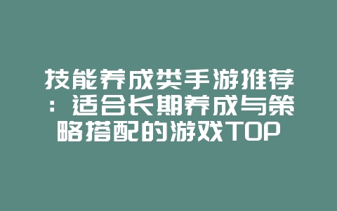 技能养成类手游推荐：适合长期养成与策略搭配的游戏TOP10_游戏资讯_36397绿色下载网