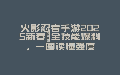 火影忍者手游2025新春鼬全技能爆料，一图读懂强度