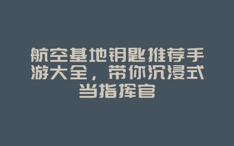 航空基地钥匙推荐手游大全，带你沉浸式当指挥官_游戏资讯_36397绿色下载网