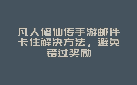 凡人修仙传手游邮件卡住解决方法，避免错过奖励_游戏攻略_36397绿色下载网