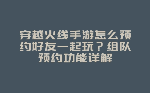 穿越火线手游怎么预约好友一起玩?组队预约功能详解_游戏资讯_36397绿色下载网 穿越火线手游怎么预约好友一起玩?组队预约功能详解_游戏资讯_36397绿色下载网