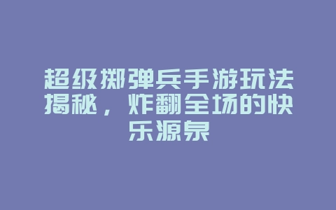超级掷弹兵手游玩法揭秘,炸翻全场的快乐源泉_游戏资讯_36397绿色下载网 超级掷弹兵手游玩法揭秘,炸翻全场的快乐源泉_游戏资讯_36397绿色下载网