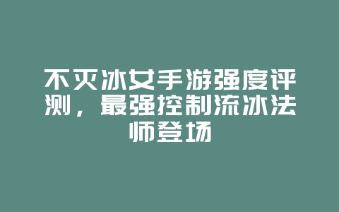 不灭冰女手游强度评测,最强控制流冰法师登场_游戏资讯_36397绿色下载网 不灭冰女手游强度评测,最强控制流冰法师登场_游戏资讯_36397绿色下载网