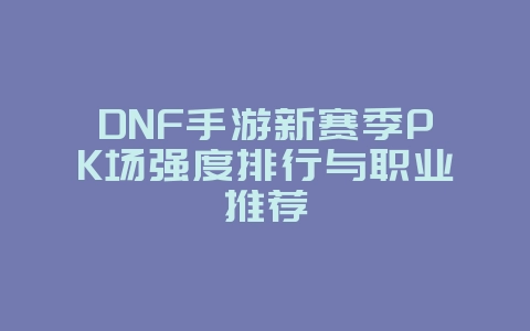 DNF手游新赛季PK场强度排行与职业推荐_游戏攻略_36397绿色下载网