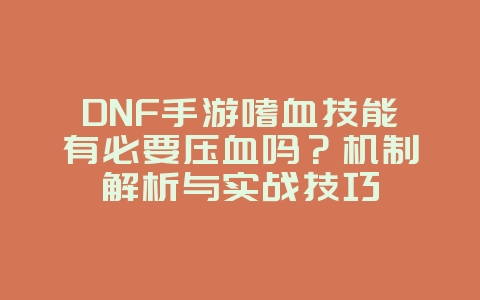 DNF手游嗜血技能有必要压血吗?机制解析与实战技巧_游戏攻略_36397绿色下载网 DNF手游嗜血技能有必要压血吗?机制解析与实战技巧_游戏攻略_36397绿色下载网