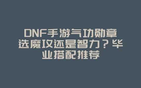 DNF手游气功勋章选魔攻还是智力?毕业搭配推荐_游戏攻略_36397绿色下载网 DNF手游气功勋章选魔攻还是智力?毕业搭配推荐_游戏攻略_36397绿色下载网