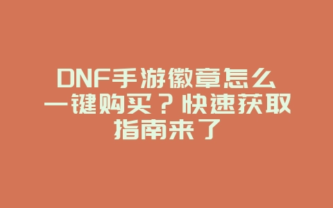 DNF手游徽章怎么一键购买?快速获取指南来了_游戏攻略_36397绿色下载网 DNF手游徽章怎么一键购买?快速获取指南来了_游戏攻略_36397绿色下载网