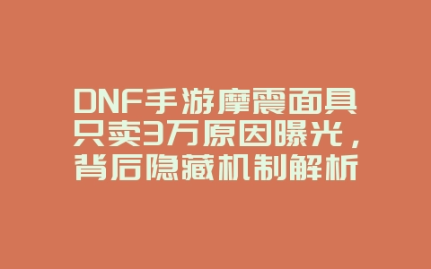 DNF手游摩震面具只卖3万原因曝光,背后隐藏机制解析_游戏资讯_36397绿色下载网 DNF手游摩震面具只卖3万原因曝光,背后隐藏机制解析_游戏资讯_36397绿色下载网