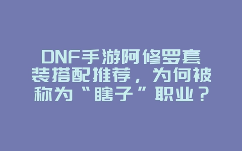 DNF手游阿修罗套装搭配推荐，为何被称为“瞎子”职业？_游戏攻略_36397绿色下载网