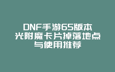DNF手游65版本光附魔卡片掉落地点与使用推荐_游戏攻略_36397绿色下载网 DNF手游65版本光附魔卡片掉落地点与使用推荐_游戏攻略_36397绿色下载网