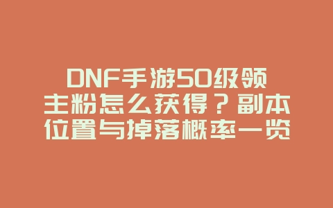 DNF手游50级领主粉怎么获得?副本位置与掉落概率一览_游戏攻略_36397绿色下载网 DNF手游50级领主粉怎么获得?副本位置与掉落概率一览_游戏攻略_36397绿色下载网