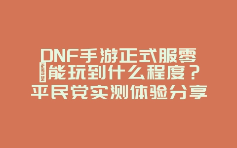 DNF手游正式服零氪能玩到什么程度？平民党实测体验分享_游戏攻略_36397绿色下载网