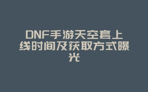 DNF手游天空套上线时间及获取方式曝光