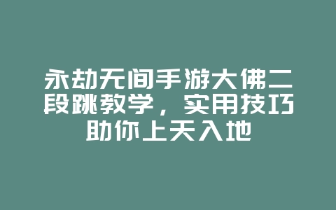 永劫无间手游大佛二段跳教学，实用技巧助你上天入地_游戏攻略_36397绿色下载网