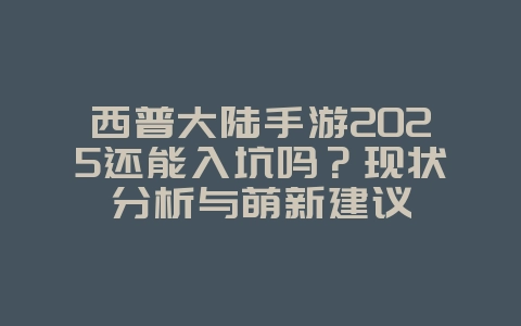 西普大陆手游2025还能入坑吗?现状分析与萌新建议_游戏资讯_36397绿色下载网 西普大陆手游2025还能入坑吗?现状分析与萌新建议_游戏资讯_36397绿色下载网