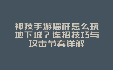 神技手游摇杆怎么玩地下城？连招技巧与攻击节奏详解_游戏攻略_36397绿色下载网