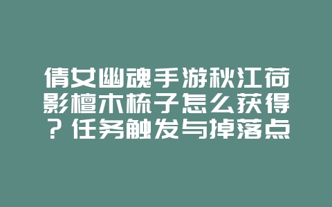 倩女幽魂手游秋江荷影檀木梳子怎么获得?任务触发与掉落点_游戏攻略_36397绿色下载网 倩女幽魂手游秋江荷影檀木梳子怎么获得?任务触发与掉落点_游戏攻略_36397绿色下载网