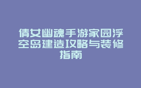 倩女幽魂手游家园浮空岛建造攻略与装修指南_游戏攻略_36397绿色下载网