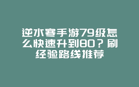 逆水寒手游79级怎么快速升到80?刷经验路线推荐_游戏攻略_36397绿色下载网 逆水寒手游79级怎么快速升到80?刷经验路线推荐_游戏攻略_36397绿色下载网