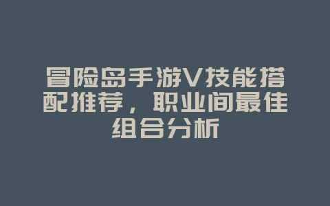 冒险岛手游V技能搭配推荐，职业间最佳组合分析_游戏攻略_36397绿色下载网
