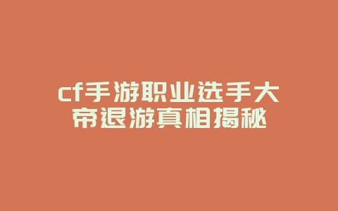 cf手游职业选手大帝退游真相揭秘_游戏资讯_36397绿色下载网 cf手游职业选手大帝退游真相揭秘_游戏资讯_36397绿色下载网