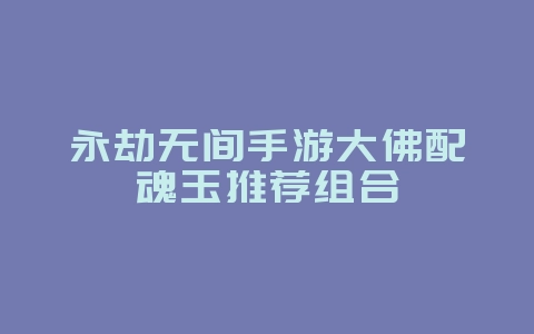 永劫无间手游大佛配魂玉推荐组合_游戏攻略_36397绿色下载网