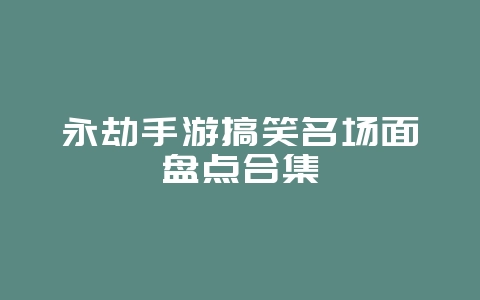 永劫手游搞笑名场面盘点合集_游戏资讯_36397绿色下载网