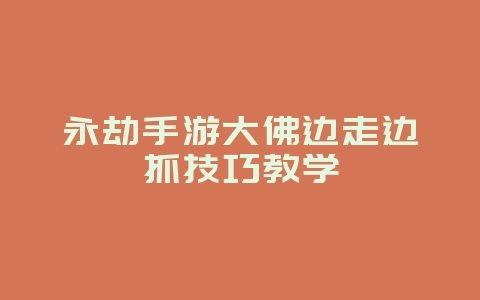 永劫手游大佛边走边抓技巧教学_游戏攻略_36397绿色下载网 永劫手游大佛边走边抓技巧教学_游戏攻略_36397绿色下载网