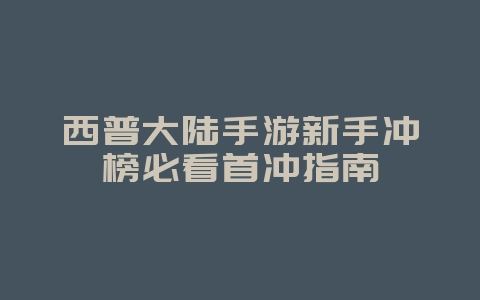 西普大陆手游新手冲榜必看首冲指南_游戏攻略_36397绿色下载网 西普大陆手游新手冲榜必看首冲指南_游戏攻略_36397绿色下载网