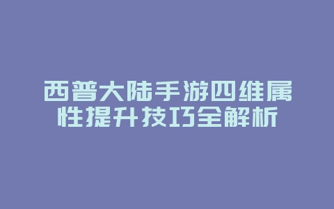 西普大陆手游四维属性提升技巧全解析_游戏攻略_36397绿色下载网