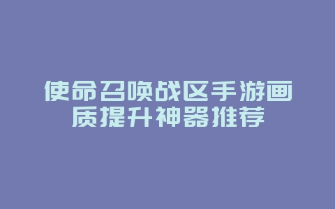使命召唤战区手游画质提升神器推荐_游戏攻略_36397绿色下载网