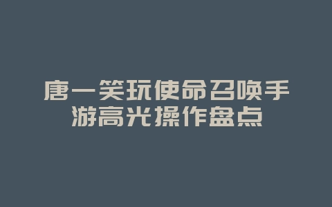 唐一笑玩使命召唤手游高光操作盘点_游戏资讯_36397绿色下载网 唐一笑玩使命召唤手游高光操作盘点_游戏资讯_36397绿色下载网