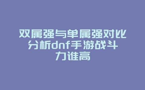 双属强与单属强对比分析dnf手游战斗力谁高_游戏攻略_36397绿色下载网