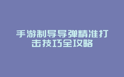 手游制导导弹精准打击技巧全攻略_游戏攻略_36397绿色下载网