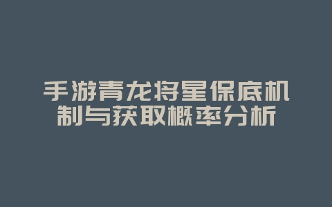 手游青龙将星保底机制与获取概率分析_游戏攻略_36397绿色下载网 手游青龙将星保底机制与获取概率分析_游戏攻略_36397绿色下载网
