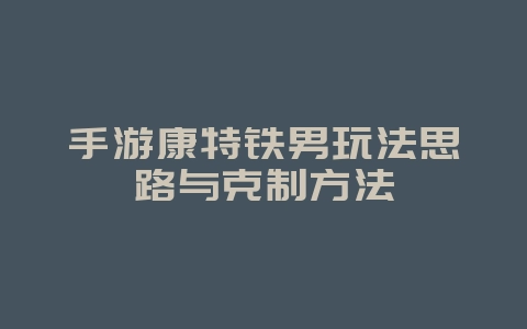 手游康特铁男玩法思路与克制方法_游戏攻略_36397绿色下载网 手游康特铁男玩法思路与克制方法_游戏攻略_36397绿色下载网