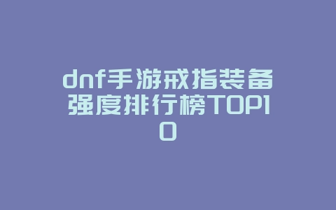 dnf手游戒指装备强度排行榜TOP10_游戏攻略_36397绿色下载网
