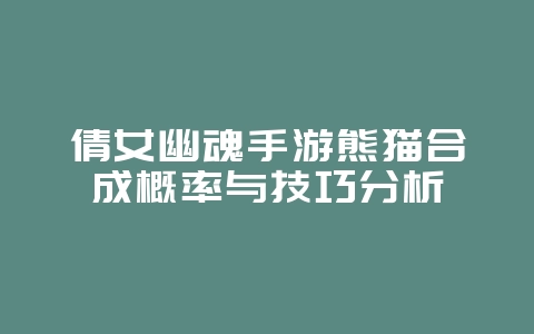 倩女幽魂手游熊猫合成概率与技巧分析_游戏攻略_36397绿色下载网 倩女幽魂手游熊猫合成概率与技巧分析_游戏攻略_36397绿色下载网