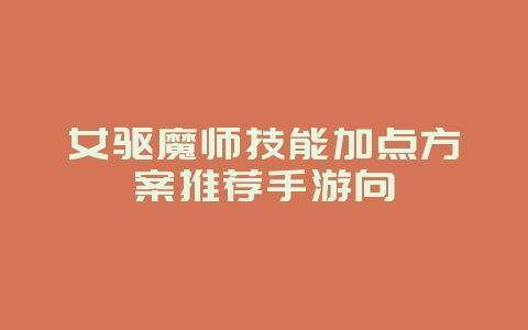 女驱魔师技能加点方案推荐手游向_游戏攻略_36397绿色下载网